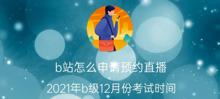 b站怎么申请预约直播 2021年b级12月份考试时间？